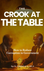 Title: THE CROOK AT THE TABLE: How to Reduce Corruption in Government, Author: Dr. Valdemar A. Hill Jr.
