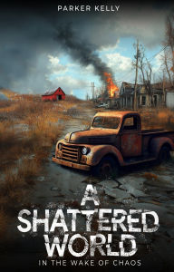 Title: A SHATTERED WORLD: IN THE WAKE OF CHAOS, Author: Parker Kelly