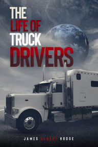 Title: The Life of Being a Truck Driver, Author: James Albert Hodge