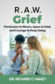 Title: R.A.W. Grief: Permission to Mourn, Space to Heal, and Courage to Keep Going, Author: Dr. Richard C. Hanzy
