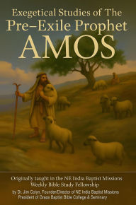 Title: Exegetical Studies of The Pre-Exile Prophet Amos: Originally taught in the NE India Baptist Missions Weekly Bible Study Fellowship, Author: Dr.Jim Colyn