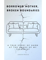 Title: Borrowed Mother, Broken Boundaries: A true story of harm at the hands of my therapist, Author: Anonymous