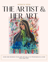 Title: The Artist & Her Art: How One Woman Took Her Skills To Prominence & How You Can Too, Author: Monica Vega