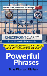 Title: Powerful Phrases for TSA Leads, Supervisors, and Managers: Checkpoint Clarity: Inspiring High Morale, Vigilance, and Unity in Airport Security, Author: Boaz Kinsman Uluibau