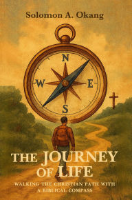 Title: The Journey of Life: Walking The Christian Path With A Biblical Compass, Author: Solomon A. Okang