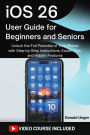 iOS 26 User Guide for Beginners and Seniors: Unlock the Full Potential of Your iPhone with Step-by-Step Instructions, Expert Tips, and Hidden Features