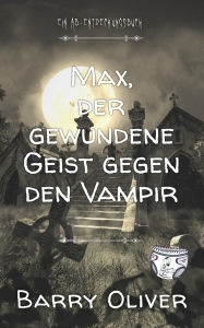Title: Max, der gewundene Geist gegen den Vampir: Eine Vampir-, Zombie-, Werwolf- und Windelgeschichte, Author: Barry Oliver