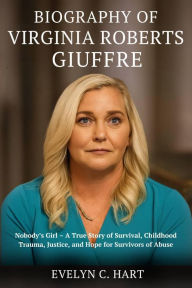 Title: Biography of Virginia Roberts Giuffre: Nobody's Girl A True Story of Survival, Childhood Trauma, Justice, and Hope for Survivors of Abuse, Author: Evelyn C. Hart