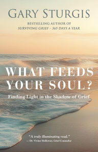 Title: What Feeds Your Soul?: Finding Light in the Shadow of Grief, Author: Gary Sturgis