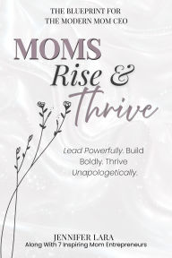 Title: Moms Rise & Thrive: The Blueprint for The Modern Mom CEO, Author: Jennifer Lara