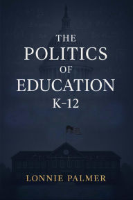 Title: The Politics of Education: K-12, Author: Lonnie Palmer