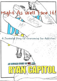 Title: Might As Well Face It!: A Journaled Story of Overcoming Sex Addiction!, Author: Ryan Capitol