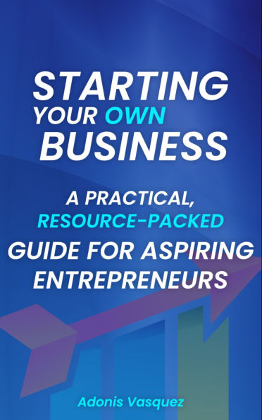 STARTING YOUR OWN BUSINESS: A Practical, Resource-Packed Guide for Aspiring Entrepreneurs