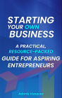 STARTING YOUR OWN BUSINESS: A Practical, Resource-Packed Guide for Aspiring Entrepreneurs