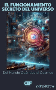 Title: El Funcionamiento Secreto del Universo: Del Mundo Cuántico al Cosmos, Author: Can Bartu H.