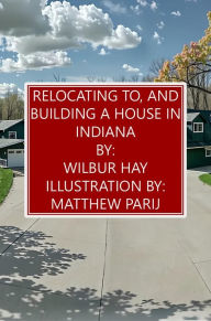Title: Relocating To, And Building A House In Indiana, Author: Wilbur Hay