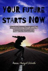 Title: YOUR FUTURE STARTS NOW: Guide for Young People with Big Hunger for Good Life, Author: Anna Sobieski