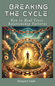 Title: Breaking the Cycle: How to Heal Toxic Relationship Patterns, Author: Margaret Light