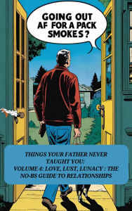 Title: Thing Your Father Never Taught You: Volume 4: Love, Lust, and Lunacy: No-BS Guide To Relationships, Author: Jessie Lamontagne