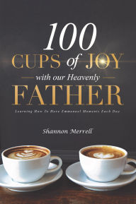 Title: 100 Cups of Joy With Our Heavenly Father: Learning How To Have Emmanuel Moments Each Day, Author: Shannon Merrell