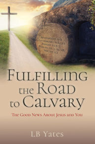 Title: Fulfilling the Road to Calvary: The Good News About Jesus and You, Author: LB Yates