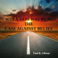 Title: When God Was Real, The Case Against Belief, Author: Paul Gibson