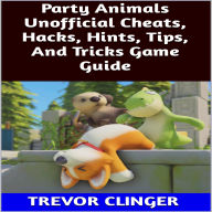 Title: Party Animals Unofficial Cheats, Hacks, Hints, Tips, And Tricks Game Guide, Author: Trevor Clinger