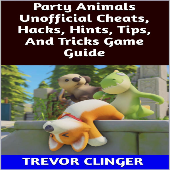 Party Animals Unofficial Cheats, Hacks, Hints, Tips, And Tricks Game Guide