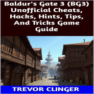 Title: Baldur's Gate 3 (BG3) Unofficial Cheats, Hacks, Hints, Tips, And Tricks Game Guide, Author: Trevor Clinger