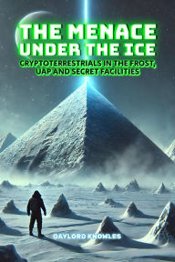 Title: The Menace Under the Ice: Cryptoterrestrials in the Frost, UAP and Secret Facilities: The truth about what lies at the poles: evidence of unknown civilizations, unexplained anomalies, UFOs, and alien activi, Author: Gaylord Knowles