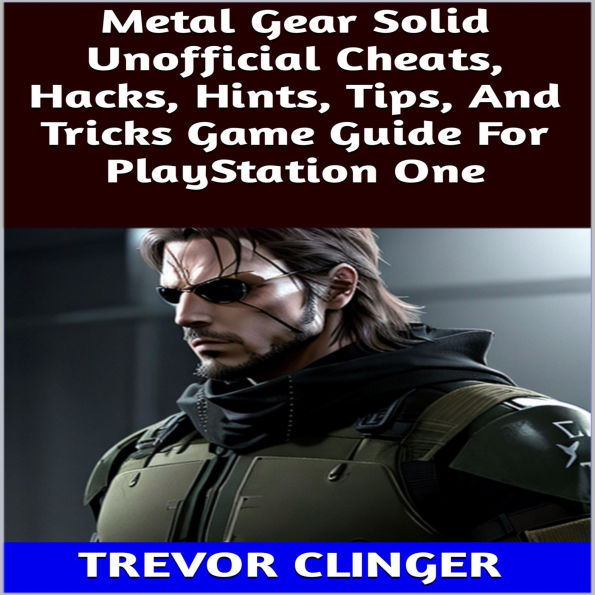 Metal Gear Solid Unofficial Cheats, Hacks, Hints, Tips, And Tricks Game Guide For PlayStation One