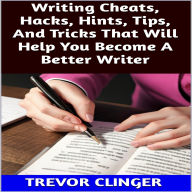 Title: Writing Cheats, Hacks, Hints, Tips, And Tricks That Will Help You Become A Better Writer, Author: Trevor Clinger