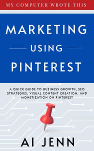 Title: Marketing Using Pinterest: A Quick Guide to Business Growth, SEO Strategies, Visual Content Creation, and Monetization on Pinterest, Author: AI Jenn