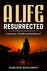 Title: A Life Resurrected: A Journey Of Faith And Resilience, Author: Karlene Hollimon