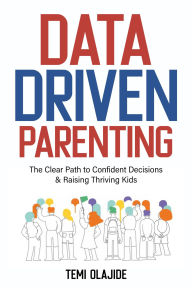 Title: Data-Driven Parenting: The Clear Path to Confident Decisions and Raising Thriving Kids, Author: Temi Olajide