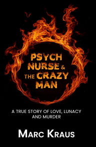 Title: PSYCH NURSE & THE CRAZY MAN: A true story of love lunacy and murder, Author: Marc Kraus