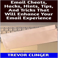 Title: Email Cheats, Hacks, Hints, Tips, And Tricks That Will Enhance Your Email Experience, Author: Trevor Clinger