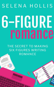 Title: 6-Figure Romance: The Secret to Making Six Figures Writing Romance, Author: Selena Hollis