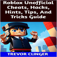 Title: Roblox Unofficial Cheats, Hacks, Hints, Tips, And Tricks Guide, Author: Trevor Clinger