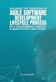 Title: EXPLORING THE TRANSITION TO AGILE SOFTWARE DEVELOPMENT LIFECYCLE PROCESS IN A GOVERNMENT AGENCY: A QUALITATIVE CASE STUDY, Author: Dr. Jean Kouadio