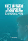 EXPLORING THE TRANSITION TO AGILE SOFTWARE DEVELOPMENT LIFECYCLE PROCESS IN A GOVERNMENT AGENCY: A QUALITATIVE CASE STUDY