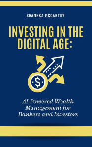 Title: Investing in the Digital Age: AI-Powered Wealth Management for Bankers and Investors, Author: Shameka Mccarthy