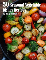 Title: 50 Seasonal Vegetable Dishes Recipes, Author: Kelly Johnson