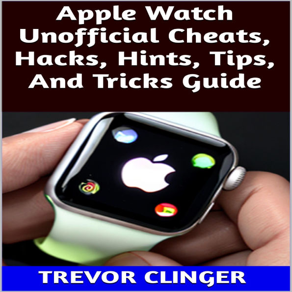 Apple Watch Unofficial Cheats, Hacks, Hints, Tips, And Tricks Guide