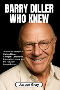 Title: Barry Diller Who Knew: The Untold Story of a Cultural Game-Changer, Leadership, Biography, Legacy, and the Future of Entertainment, Author: Jasper Gray