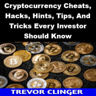 Title: Cryptocurrency Cheats, Hacks, Hints, Tips, And Tricks Every Investor Should Know, Author: Trevor Clinger