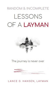 Title: Random & Incomplete Lessons of a Layman: The journey is never over, Author: Lance D. Hansen