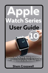 Title: Apple Watch Series 10 User Guide: Complete Step-By-Step Manual Illustrated for Beginners & Seniors to Master the features Setup & how to Use WatchOS 11, Author: Shem Crosswell