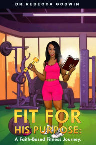 Title: FIT FOR HIS PURPOSE: A FAITH-BASED FITNESS JOURNEY, Author: Dr. Rebecca Godwin