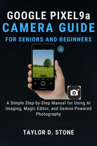 Title: Google Pixel 9a Camera Guide for Seniors and Beginners: A Simple Step-by-Step Manual for Using AI Imaging, Magic Editor, and Gemini-Powered Photography, Author: Stone Taylor D.